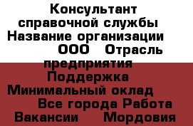 Консультант справочной службы › Название организации ­ Beeper, ООО › Отрасль предприятия ­ Поддержка › Минимальный оклад ­ 12 000 - Все города Работа » Вакансии   . Мордовия респ.